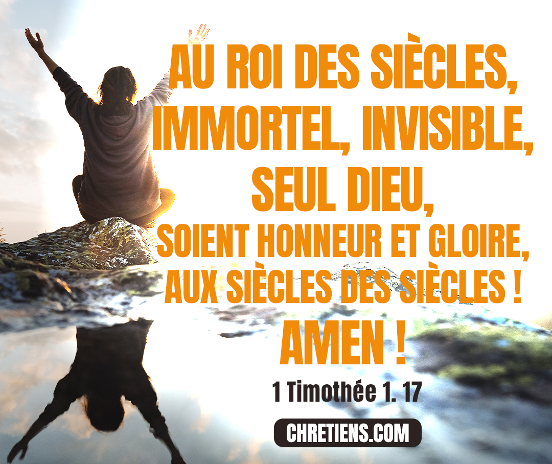 1 Timothée 1:17 - Au roi des siècles, immortel, invisible, seul Dieu, soient honneur et gloire, aux siècles des siècles ! Amen !