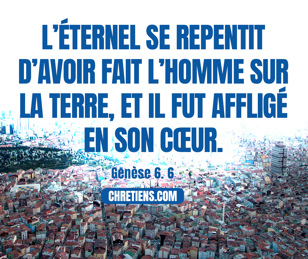 L’Éternel se repentit d’avoir fait l’homme sur la terre, et il fut affligé en son cœur. Genèse 6:6