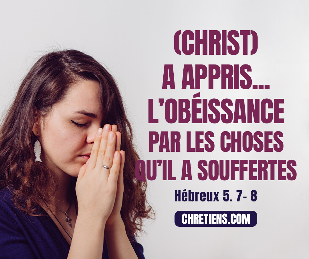 Christ… a appris, bien qu’il fût Fils, l’obéissance par les choses qu’il a souffertes. Hébreux 5:8