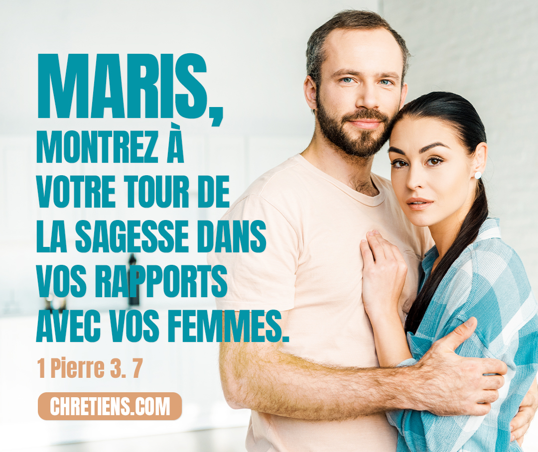 Maris, montrez à votre tour de la sagesse dans vos rapports avec vos femmes, comme avec un sexe plus faible ; honorez-les, comme devant aussi hériter avec vous de la grâce de la vie. Qu’il en soit ainsi, afin que rien ne vienne faire obstacle à vos prières. 1 Pierre 3:7 