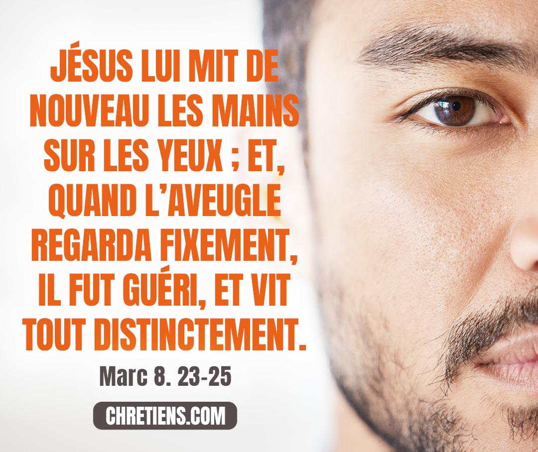 Jésus lui mit de nouveau les mains sur les yeux ; et, quand l’aveugle regarda fixement, il fut guéri, et vit tout distinctement. Marc 8:25 