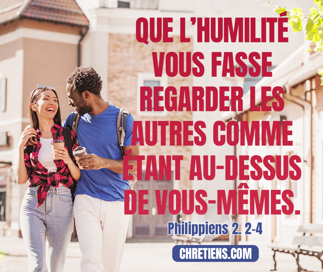 Philippiens 2:3 - Ne faites rien par esprit de parti ou par vaine gloire, mais que l’humilité vous fasse regarder les autres comme étant au-dessus de vous-mêmes.