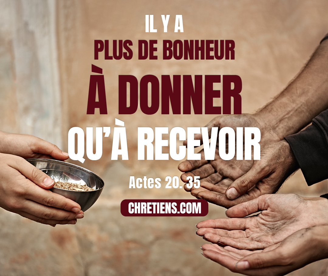 Je vous ai montré de toutes manières que c’est en travaillant ainsi qu’il faut soutenir les faibles, et se rappeler les paroles du Seigneur, qui a dit lui-même : Il y a plus de bonheur à donner qu’à recevoir. Actes 20:35