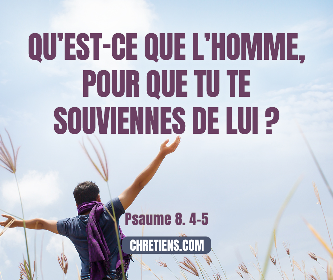 Qu’est-ce que l’homme, pour que tu te souviennes de lui ? Et le fils de l’homme, pour que tu prennes garde à lui ? Psaumes 8:4-5 