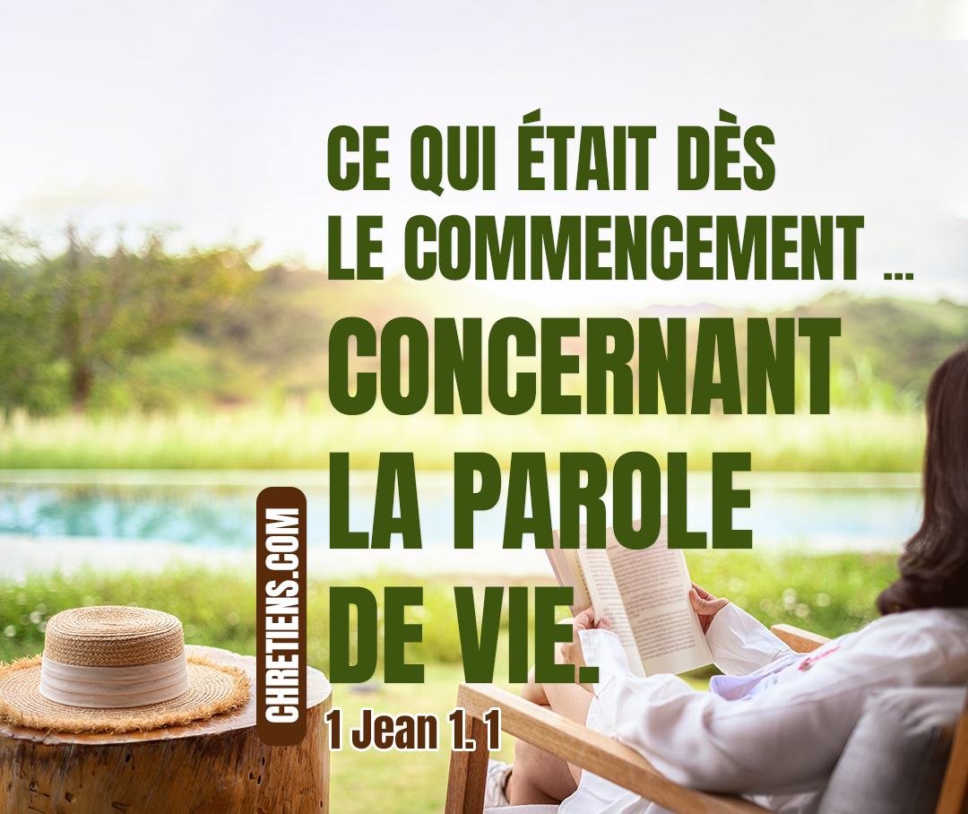 1 Jean 1:1 - Ce qui était dès le commencement, ce que nous avons entendu, ce que nous avons vu de nos yeux, ce que nous avons contemplé et que nos mains ont touché, concernant la parole de vie, —