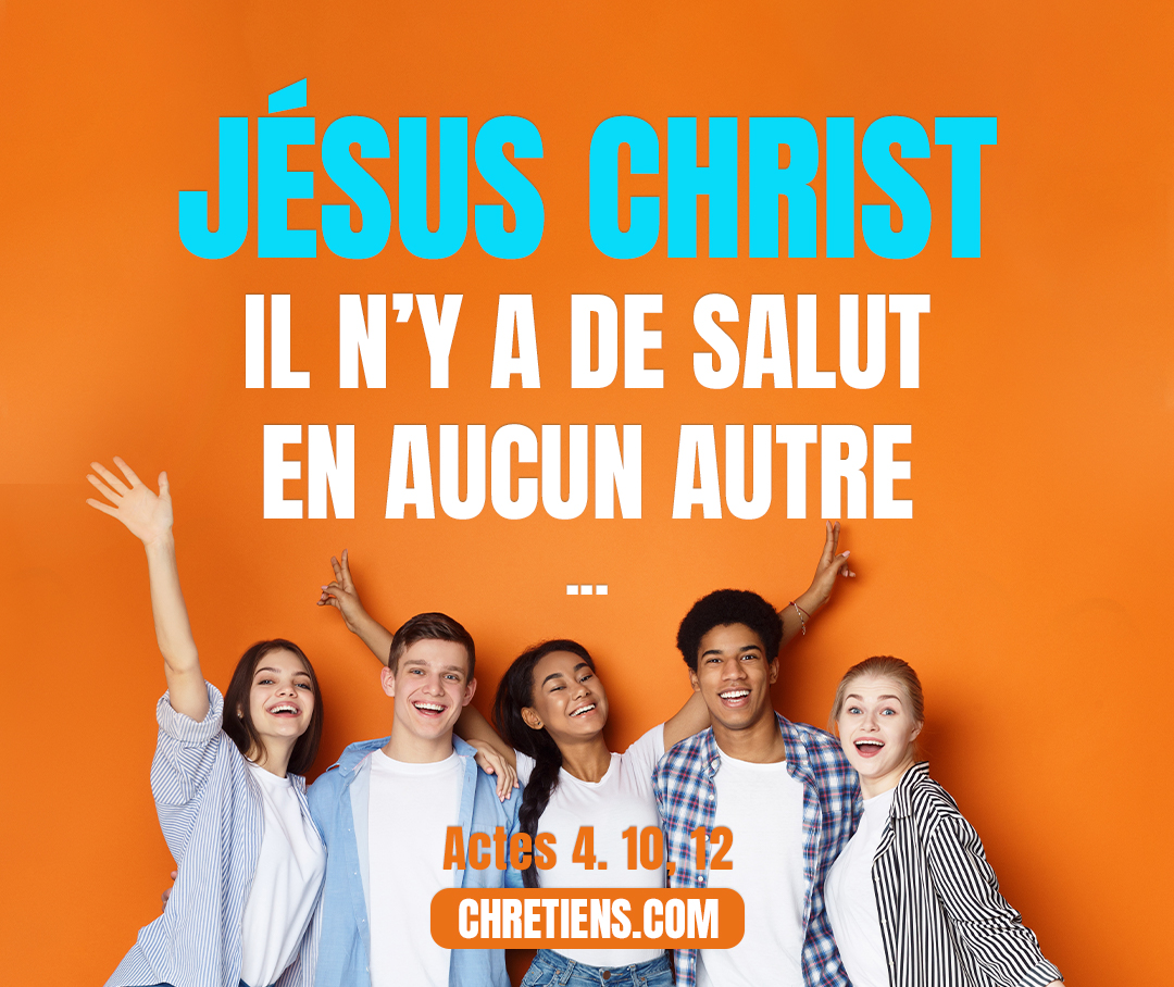 Jésus Christ… il n’y a de salut en aucun autre ; car il n’y a pas non plus d’autre nom sous le ciel, qui soit donné parmi les hommes, par lequel il nous faut être sauvés. Actes 4. 10, 12