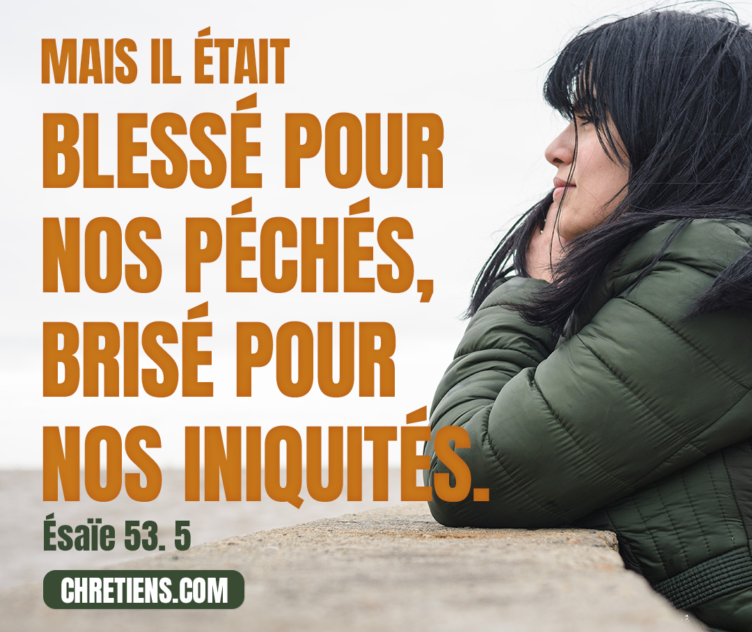 Mais il était blessé pour nos péchés, Brisé pour nos iniquités ; le châtiment qui nous donne la paix est tombé sur lui, Et c’est par ses meurtrissures que nous sommes guéris. Esaïe 53:5 