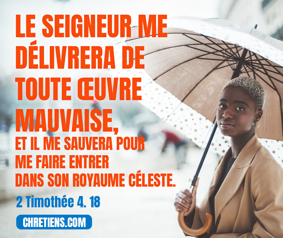 Le Seigneur me délivrera de toute œuvre mauvaise, et il me sauvera pour me faire entrer dans son royaume céleste. À lui soit la gloire aux siècles des siècles ! Amen ! 2 Timothée 4:18 