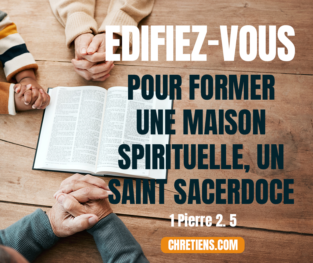 1 Pierre 2:5 - et vous-mêmes, comme des pierres vivantes, édifiez-vous pour former une maison spirituelle, un saint sacerdoce, afin d’offrir des victimes spirituelles, agréables à Dieu par Jésus-Christ.