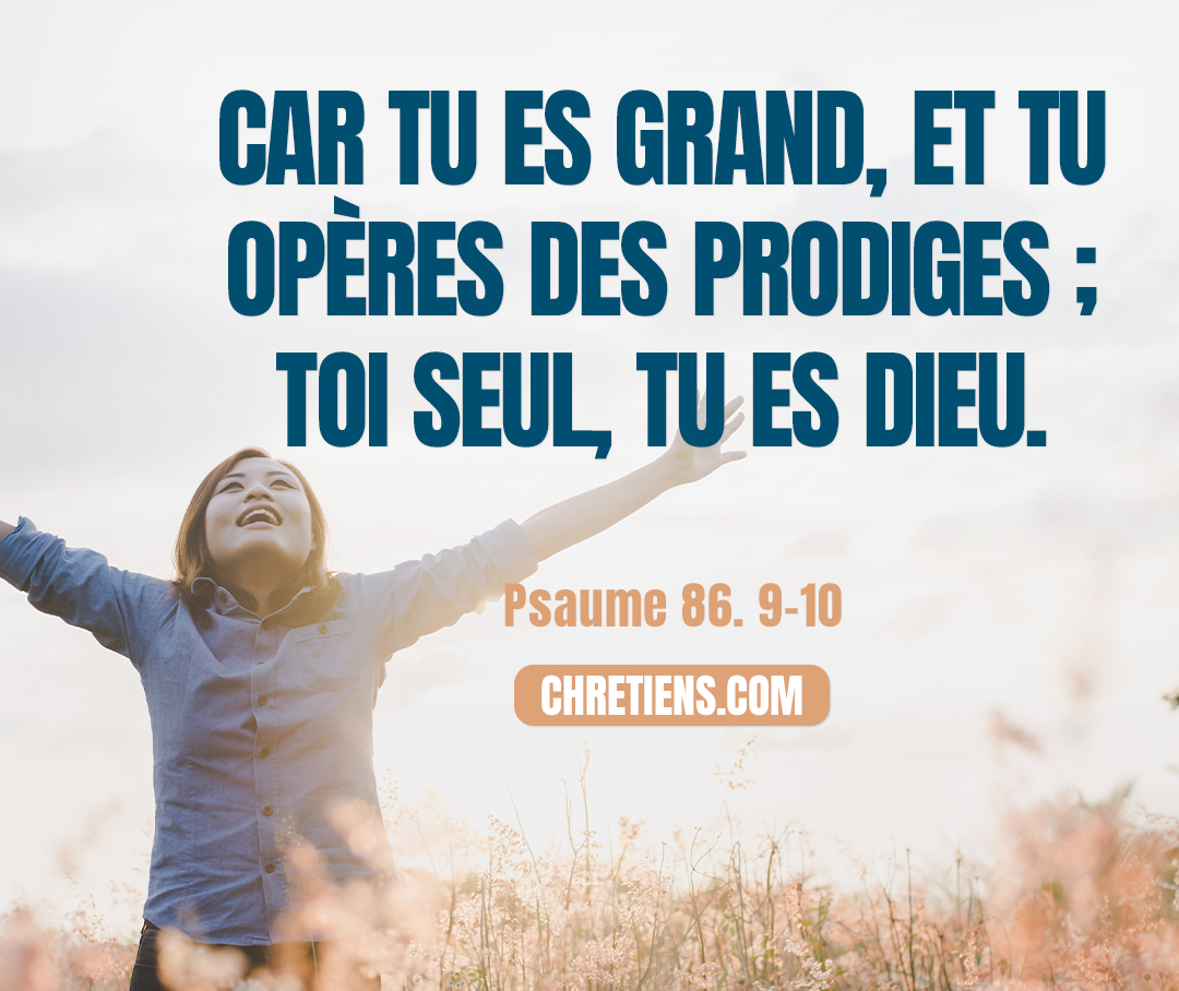 Car tu es grand, et tu opères des prodiges ; Toi seul, tu es Dieu. Psaumes 86:10