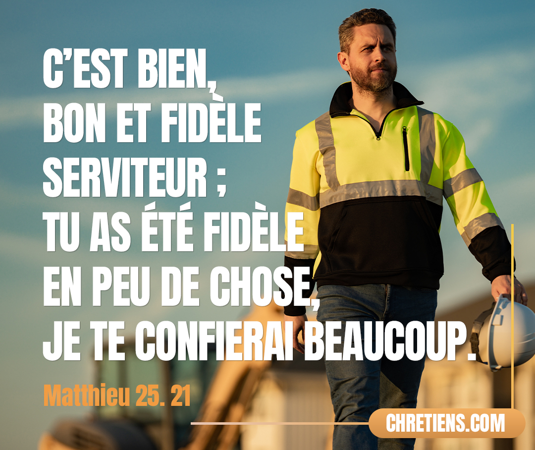 "Bon et fidèle serviteur; tu as été fidèle en peu de chose, je te confierai beaucoup; entre dans la joie de ton maître." (Matthieu 25:21)