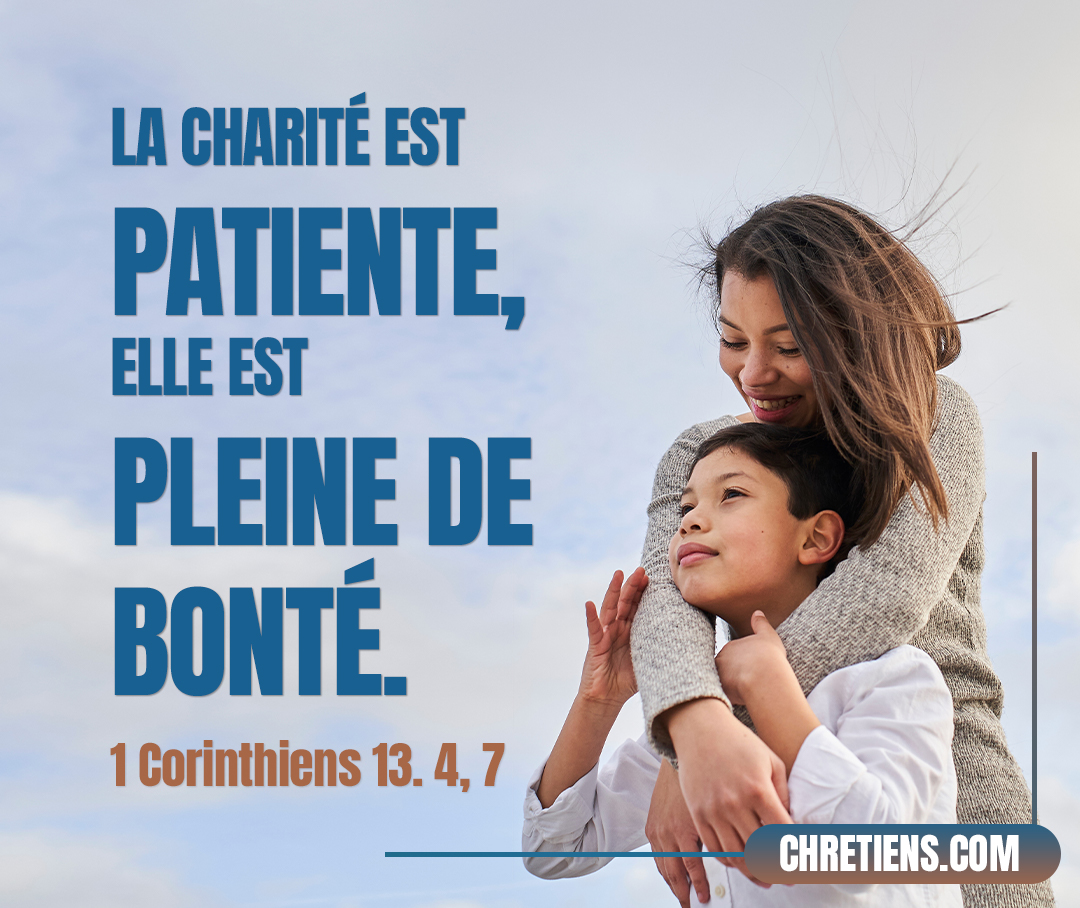 La charité est patiente, elle est pleine de bonté ; la charité n’est point envieuse ; la charité ne se vante point, elle ne s’enfle point d’orgueil... elle excuse tout, elle croit tout, elle espère tout, elle supporte tout. 1 Corinthiens 13:4, 7