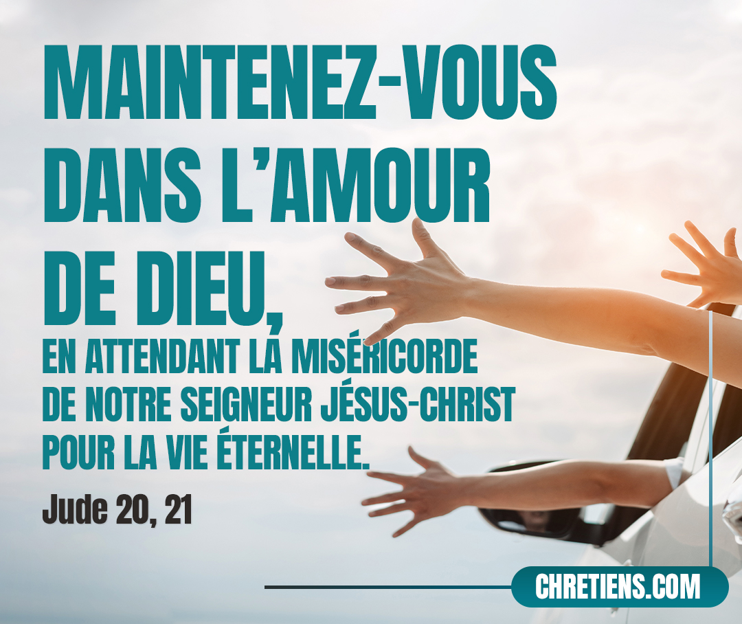 Pour vous, bien-aimés, vous édifiant vous-mêmes sur votre très sainte foi, et priant par le Saint-Esprit, maintenez-vous dans l’amour de Dieu, en attendant la miséricorde de notre Seigneur Jésus-Christ pour la vie éternelle. Jude 1:20, 21