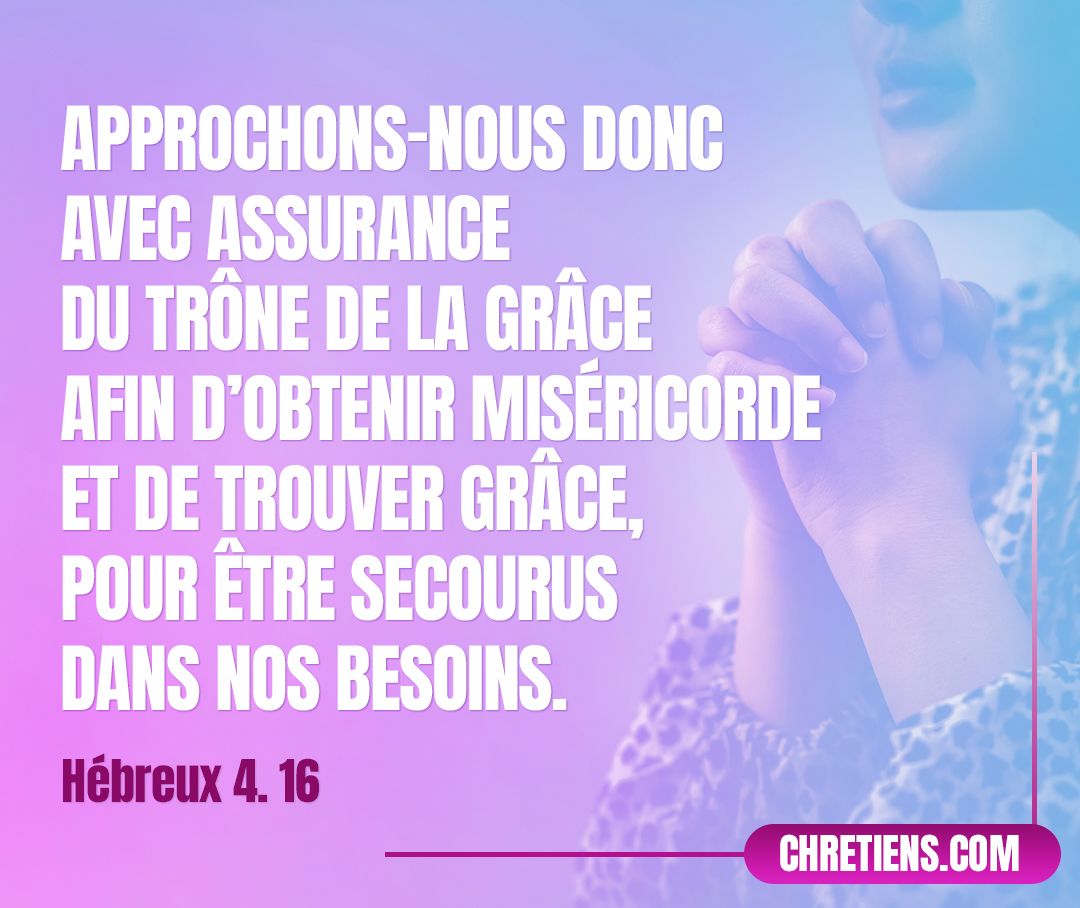 Approchons-nous donc avec assurance du trône de la grâce afin d’obtenir miséricorde et de trouver grâce, pour être secourus dans nos besoins. Hébreux 4:16