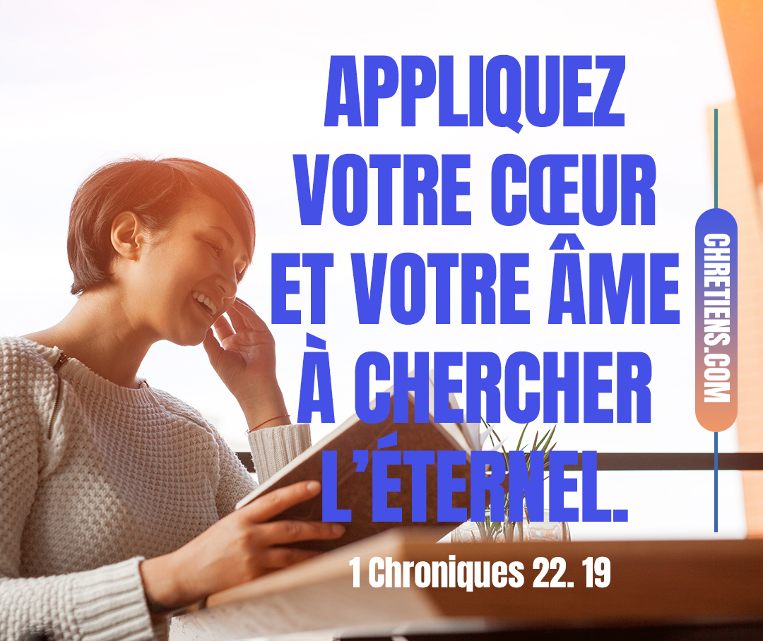 Appliquez maintenant votre cœur et votre âme à chercher l’Éternel, votre Dieu. 1 Chroniques 22:19