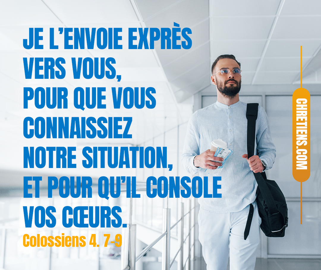 Tout ce qui me concerne, Tychique, le bien-aimé frère, fidèle serviteur et compagnon de service dans le Seigneur, vous le fera savoir : je l’ai envoyé vers vous tout exprès, afin qu’il connaisse l’état de vos affaires, et qu’il réconforte vos cœurs, avec Onésime, le fidèle et bien-aimé frère, qui est des vôtres. Ils vous informeront de tout ce qui se passe ici. Colossiens 4. 7-9