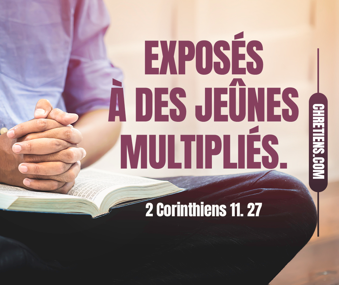 2 Corinthiens 11:27 - J’ai été dans le travail et dans la peine, exposé à de nombreuses veilles, à la faim et à la soif, à des jeûnes multipliés, au froid et à la nudité.