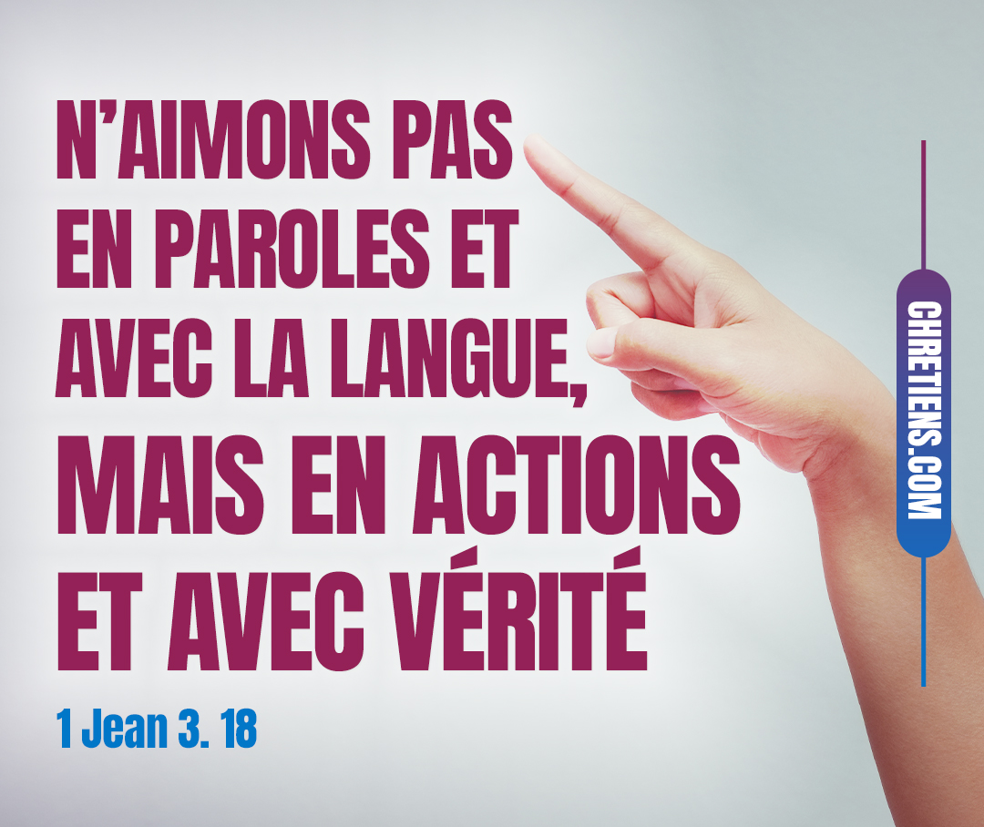 N’aimons pas en paroles et avec la langue, mais en actions et avec vérité. 1 Jean 3:18