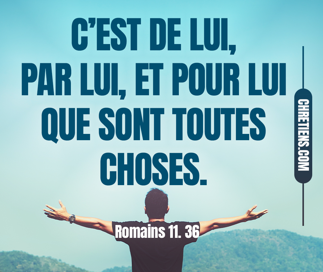 C’est de lui, par lui, et pour lui que sont toutes choses. À lui la gloire dans tous les siècles ! Amen ! Romains 11:36