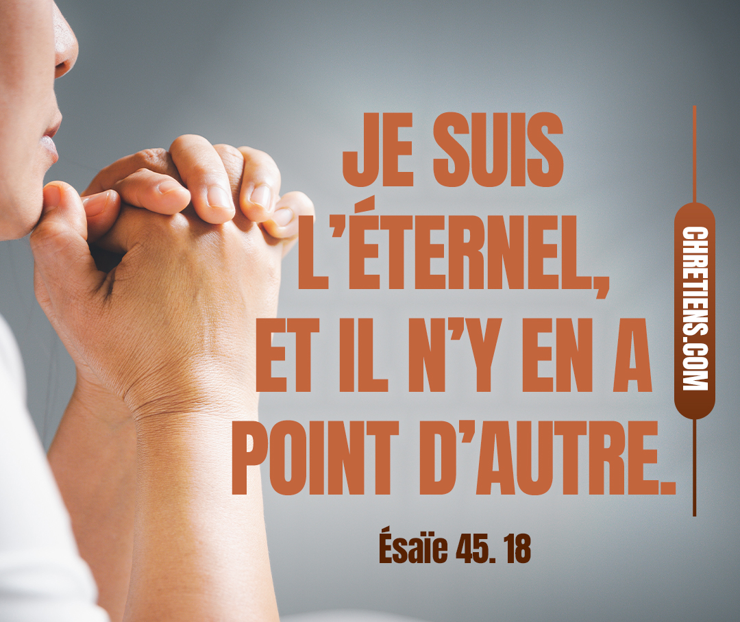 Car ainsi parle l’Éternel, Le créateur des cieux, le seul Dieu, Qui a formé la terre, qui l’a faite et qui l’a affermie, Qui l’a créée pour qu’elle ne fût pas déserte, Qui l’a formée pour qu’elle fût habitée : Je suis l’Éternel, et il n’y en a point d’autre. Esaïe 45:18 