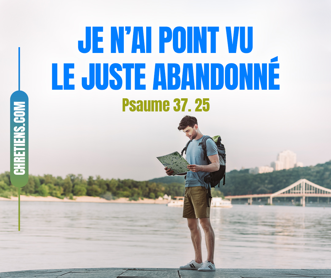 J’ai été jeune, j’ai vieilli ; Et je n’ai point vu le juste abandonné, Ni sa postérité mendiant son pain. Psaumes 37:25