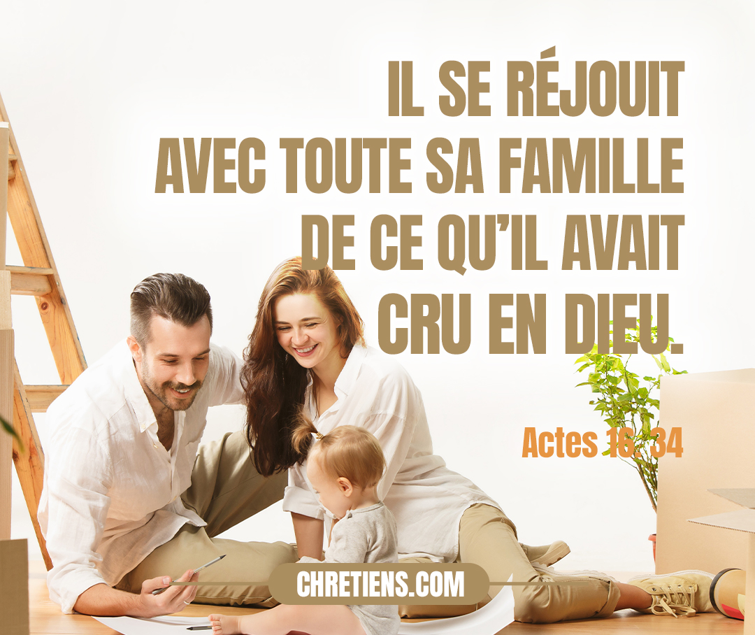 Il se réjouit avec toute sa famille de ce qu’il avait cru en Dieu. Actes 16:34