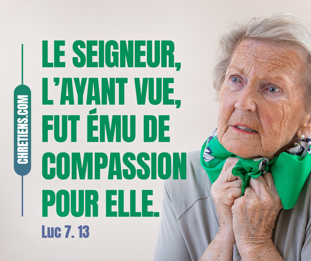 Le Seigneur, l’ayant vue, fut ému de compassion pour elle, et lui dit : Ne pleure pas ! Luc 7:13