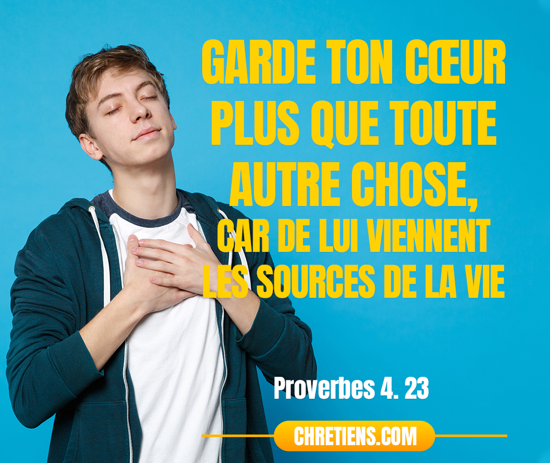 Garde ton cœur plus que toute autre chose, car de lui viennent les sources de la vie. Proverbes 4:23