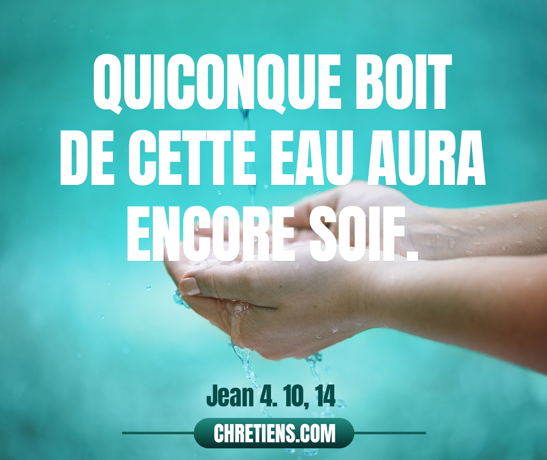 Jean 4:13 - Jésus lui répondit : Quiconque boit de cette eau aura encore soif