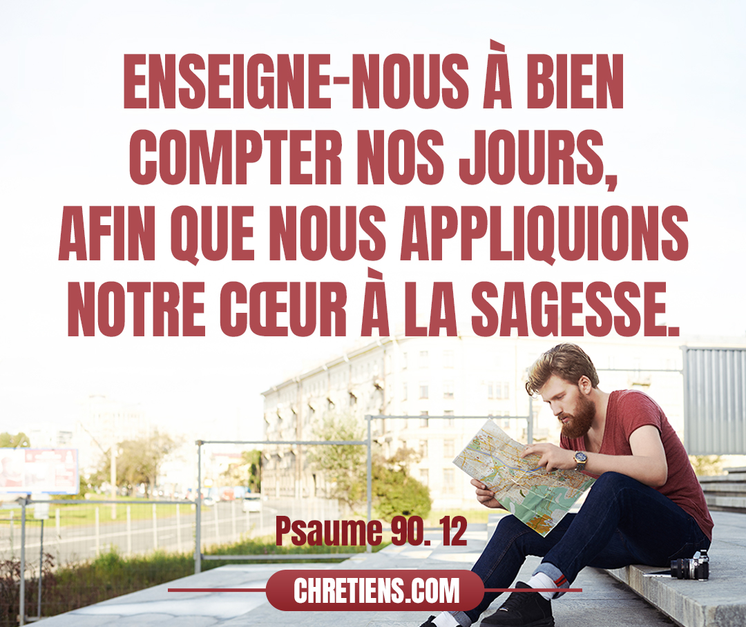 Enseigne-nous à bien compter nos jours, Afin que nous appliquions notre cœur à la sagesse. Psaumes 90:12