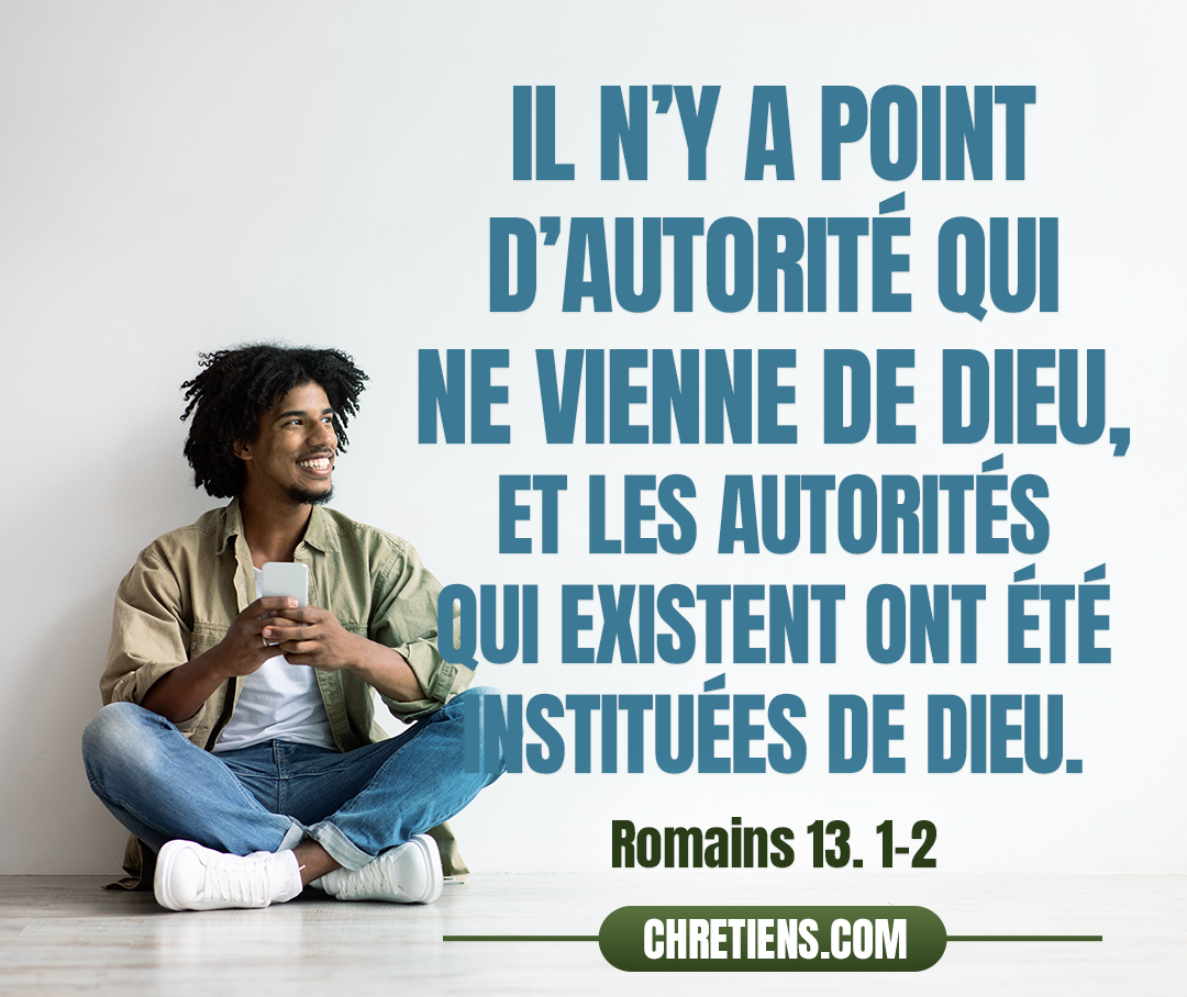 Romains 13:1 - Que toute personne soit soumise aux autorités supérieures ; car il n’y a point d’autorité qui ne vienne de Dieu, et les autorités qui existent ont été instituées de Dieu.