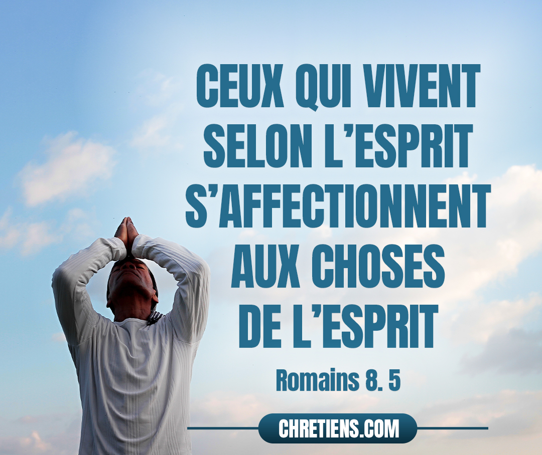 Romains 8:5 - Ceux, en effet, qui vivent selon la chair, s’affectionnent aux choses de la chair, tandis que ceux qui vivent selon l’esprit s’affectionnent aux choses de l’esprit.