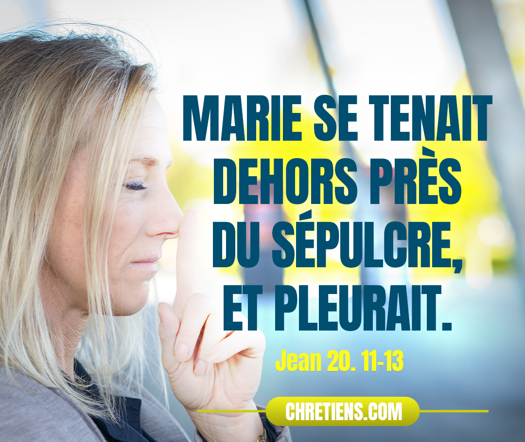 Jean 20:11 - Cependant Marie se tenait dehors près du sépulcre, et pleurait. Comme elle pleurait, elle se baissa pour regarder dans le sépulcre