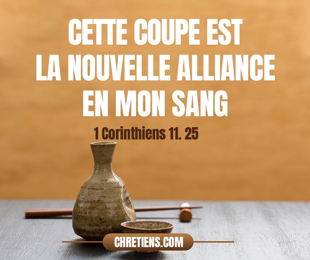 De même, après avoir soupé, il prit la coupe, et dit : Cette coupe est la nouvelle alliance en mon sang ; faites ceci en mémoire de moi toutes les fois que vous en boirez. 1 Corinthiens 11:25