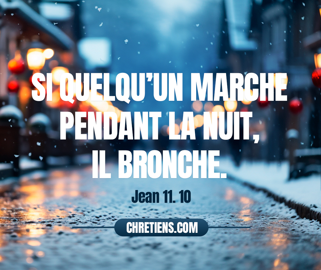 Si quelqu’un marche pendant la nuit, il bronche, parce que la lumière n’est pas en lui. Jean 11:10