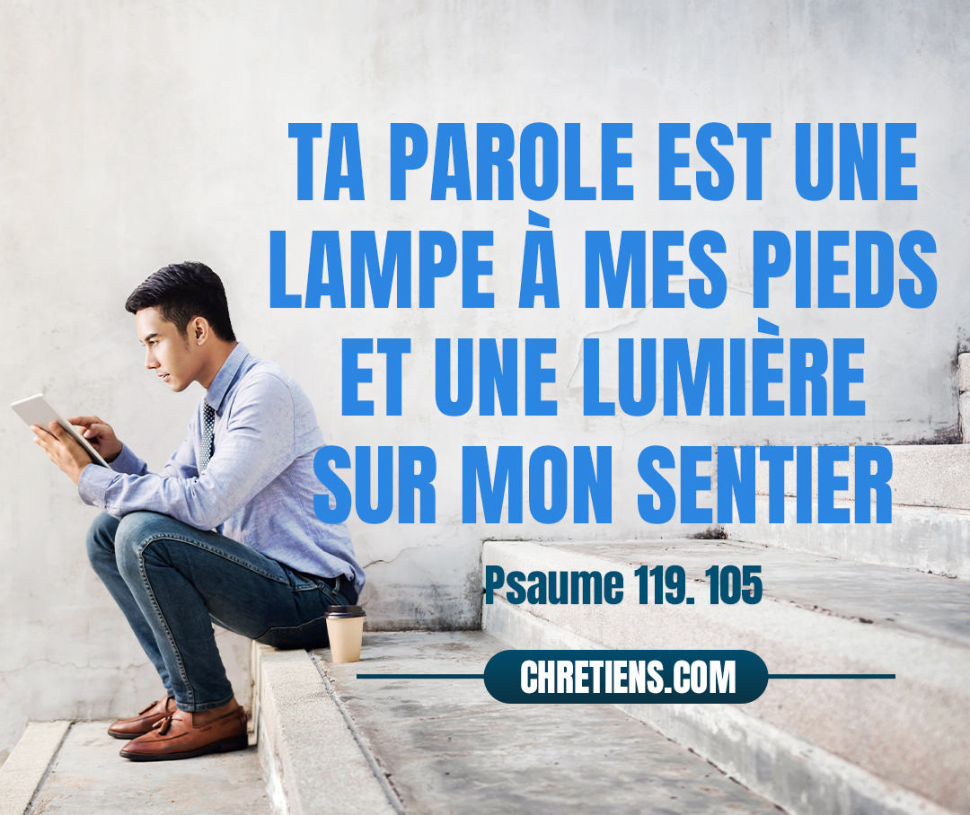 Ta parole est une lampe à mes pieds, Et une lumière sur mon sentier. Psaumes 119:105