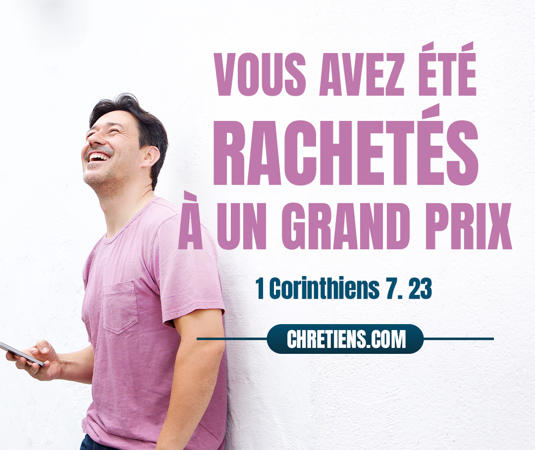 Vous avez été rachetés à un grand prix ; ne devenez pas esclaves des hommes. 1 Corinthiens 7:23 