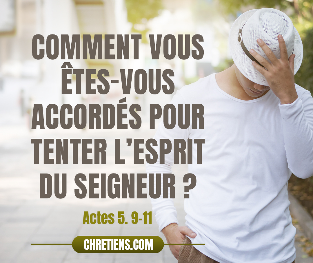 Pierre dit [à Sapphira] : Comment êtes-vous convenus entre vous de tenter l’Esprit du Seigneur ? Voici, les pieds de ceux qui ont enseveli ton mari sont à la porte et ils t’emporteront aussi. À l’instant, elle tomba à ses pieds et expira… Une grande crainte s’empara alors de toute l’assemblée et de tous ceux qui apprirent cela. Actes 5:9-11 