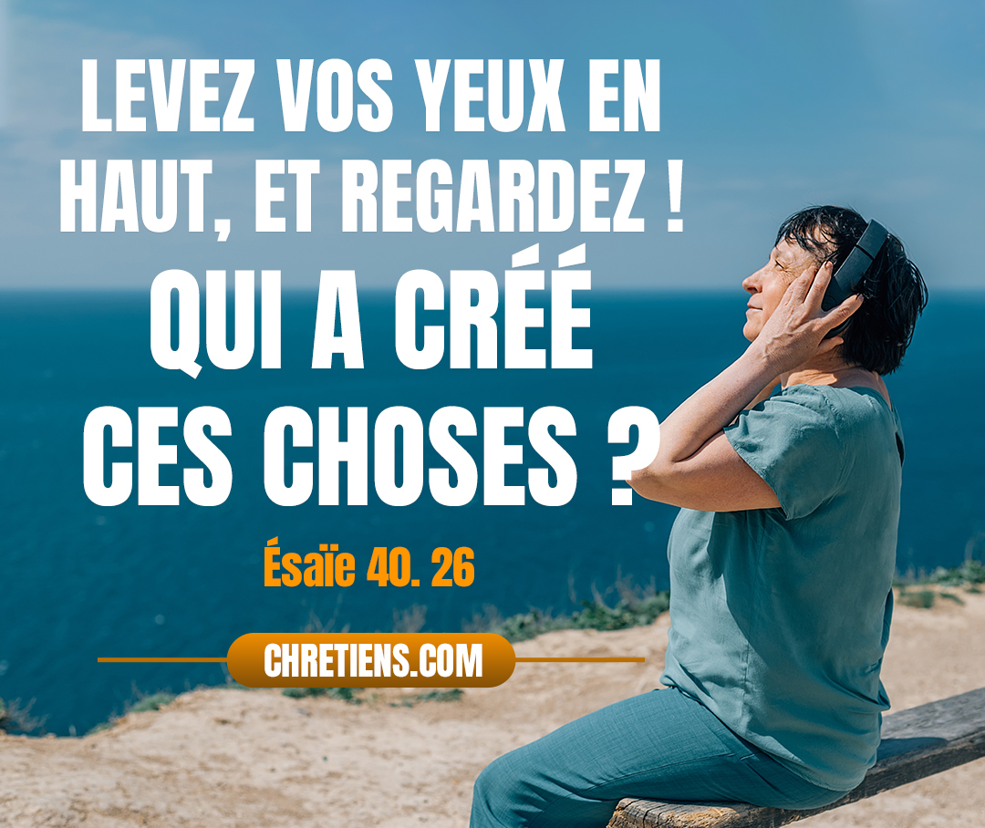 Levez vos yeux en haut, et regardez ! Qui a créé ces choses ? Qui fait marcher en ordre leur armée ? Il les appelle toutes par leur nom ; Par son grand pouvoir et par sa force puissante, Il n’en est pas une qui fasse défaut. Esaïe 40:26