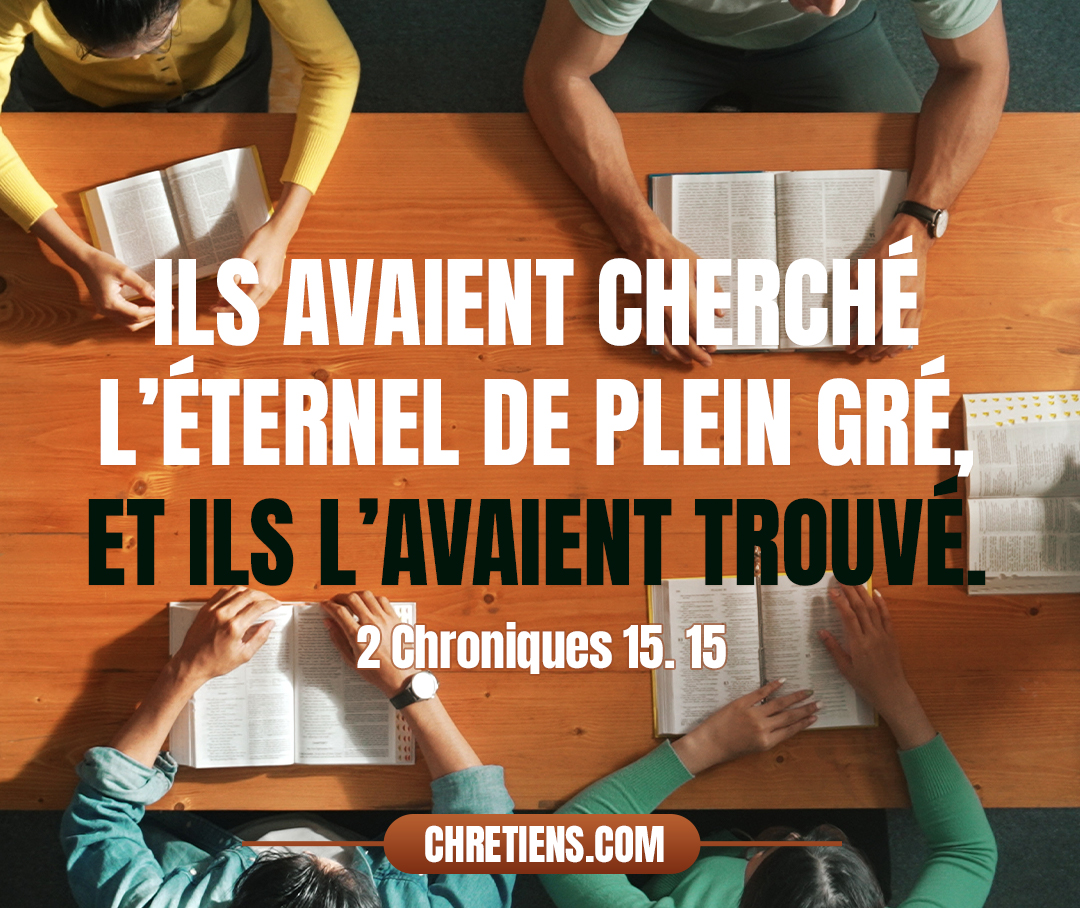 Tout Juda se réjouit de ce serment, car ils avaient juré de tout leur cœur, ils avaient cherché l’Éternel de plein gré, et ils l’avaient trouvé, et l’Éternel leur donna du repos de tous côtés. 2 Chroniques 15:15