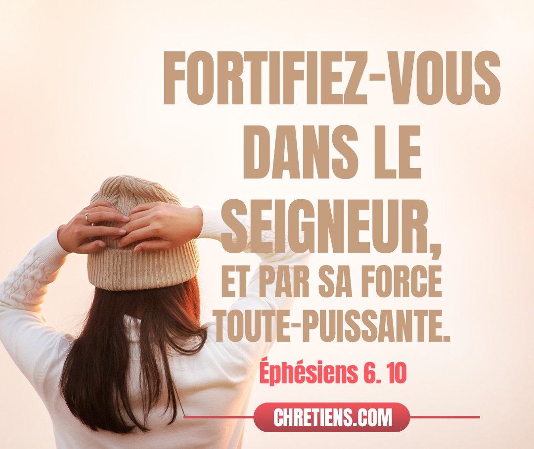 Au reste, fortifiez-vous dans le Seigneur, et par sa force toute-puissante. Ephésiens 6:10 