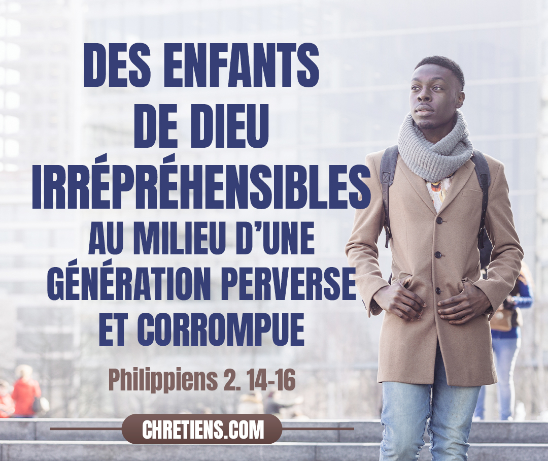 Philippiens 2:15 - afin que vous soyez irréprochables et purs, des enfants de Dieu irrépréhensibles au milieu d’une génération perverse et corrompue, parmi laquelle vous brillez comme des flambeaux dans le monde,