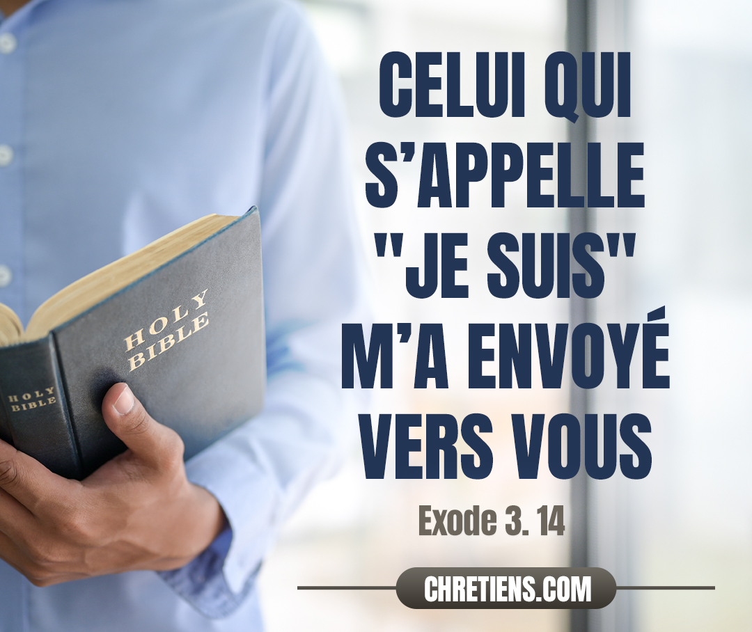 Dieu dit à Moïse : Je suis celui qui suis. Et il ajouta : C’est ainsi que tu répondras aux enfants d’Israël : Celui qui s’appelle "je suis" m’a envoyé vers vous. Exode 3:14