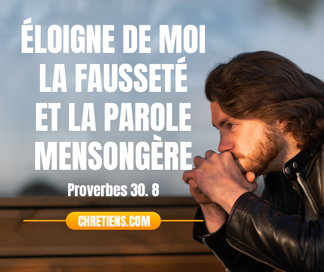 Éloigne de moi la fausseté et la parole mensongère ; Ne me donne ni pauvreté, ni richesse, Accorde-moi le pain qui m’est nécessaire. Proverbes 30:8 