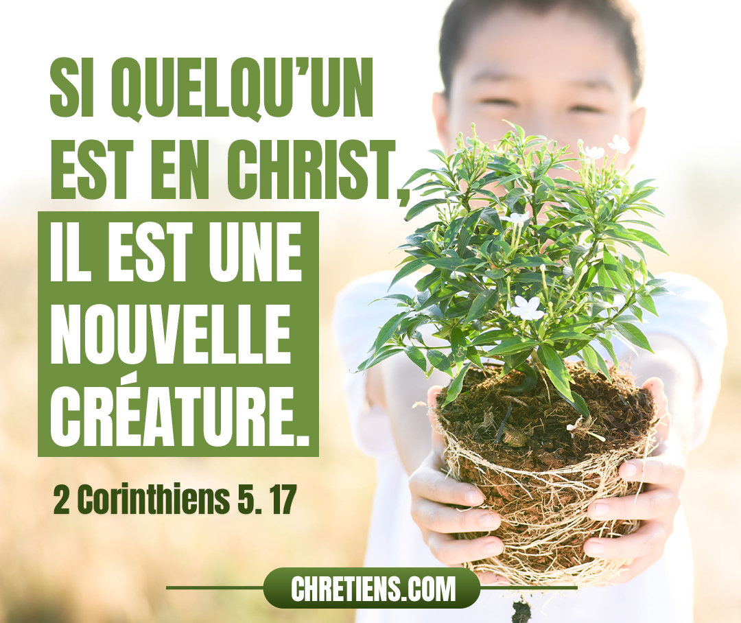 Si quelqu’un est en Christ, il est une nouvelle créature. Les choses anciennes sont passées ; voici, toutes choses sont devenues nouvelles. 2 Corinthiens 5:17 