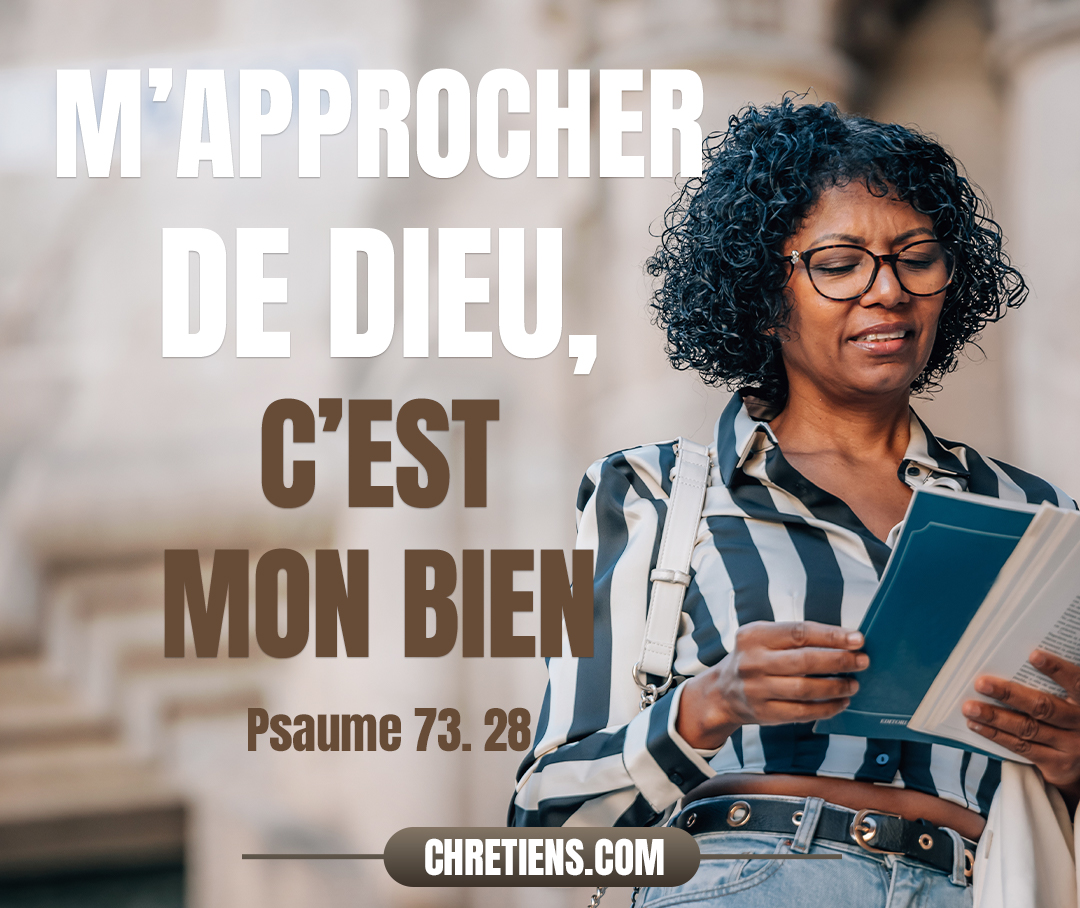 Pour moi, m’approcher de Dieu, c’est mon bien : Je place mon refuge dans le Seigneur, l’Éternel, Afin de raconter toutes tes œuvres. Psaumes 73:28 