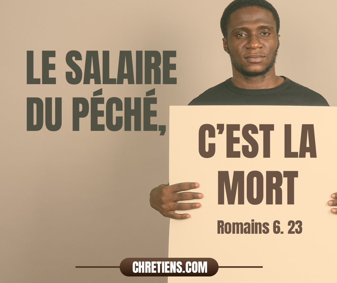 Car le salaire du péché, c’est la mort ; mais le don gratuit de Dieu, c’est la vie éternelle en Jésus-Christ notre Seigneur. Romains 6:23