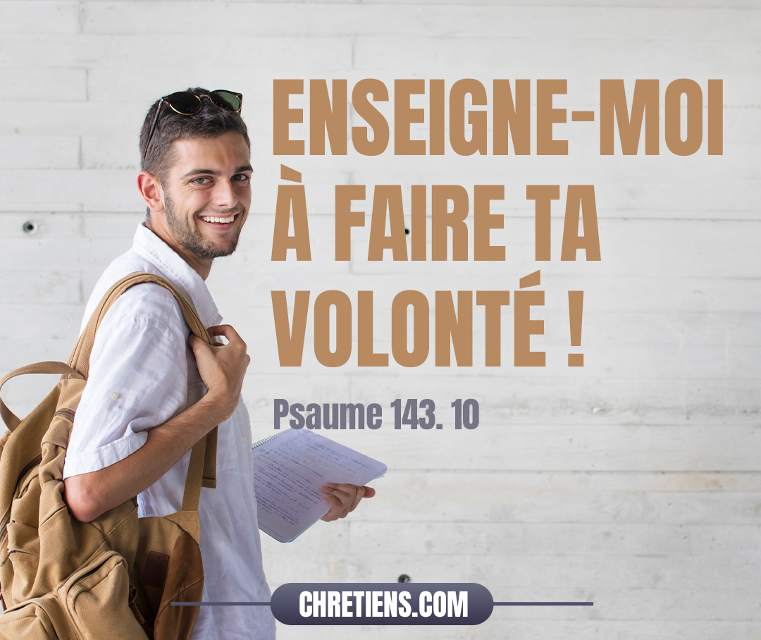 Enseigne-moi à faire ta volonté ! Car tu es mon Dieu. Que ton bon esprit me conduise sur la voie droite ! Psaumes 143:10 