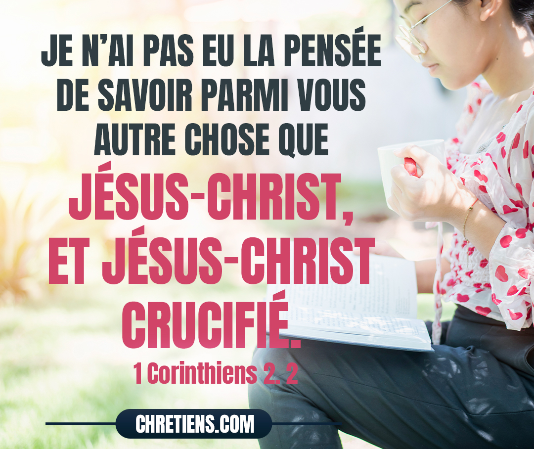 Car je n’ai pas eu la pensée de savoir parmi vous autre chose que Jésus-Christ, et Jésus-Christ crucifié. 1 Corinthiens 2:2 