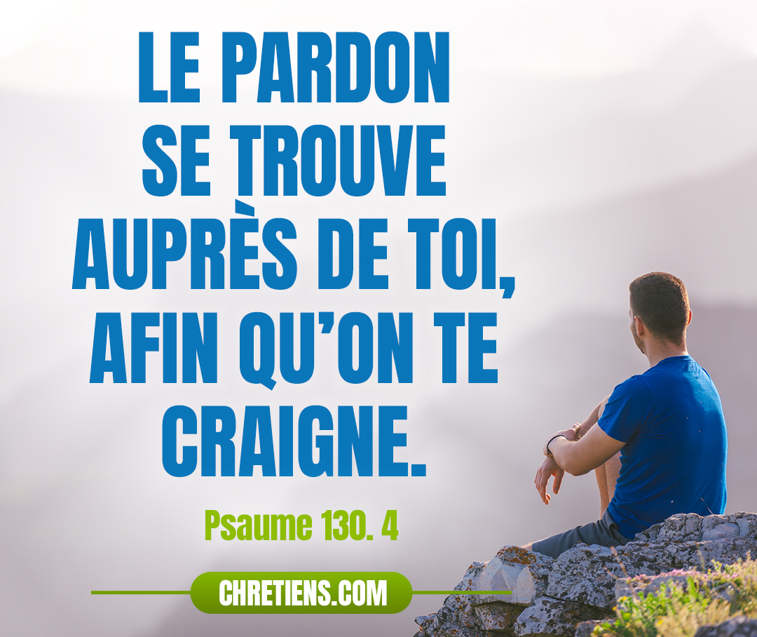 Mais le pardon se trouve auprès de toi, afin qu’on te craigne. Psaumes 130:4